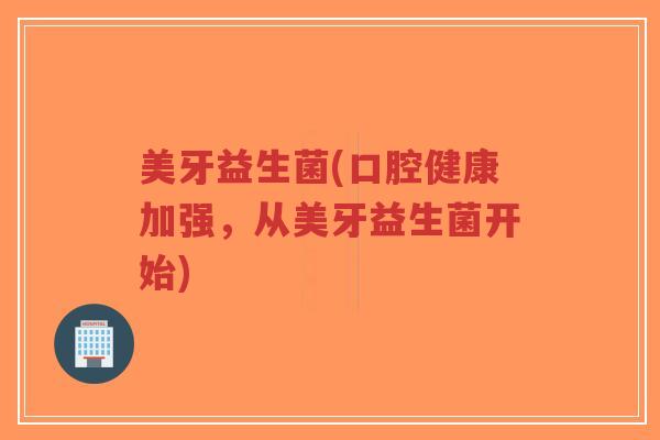 美牙益生菌(口腔健康加强,从美牙益生菌开始)-第1张图片-超越 美牙益生菌(口腔健康加强,从美牙益生菌开始)-第1张图片-超越