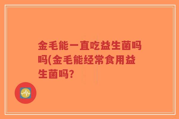 金毛能一直吃益生菌吗吗(金毛能经常食用益生菌吗?-第1张图片-超越 金毛能一直吃益生菌吗吗(金毛能经常食用益生菌吗?-第1张图片-超越