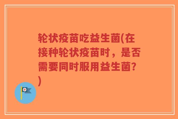 轮状疫苗吃益生菌(在接种轮状疫苗时,是否需要同时服用益生菌?)-第1张图片-超越 轮状疫苗吃益生菌(在接种轮状疫苗时,是否需要同时服用益生菌?)-第1张图片-超越