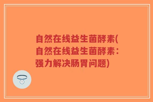 自然在线益生菌酵素(自然在线益生菌酵素:强力解决肠胃问题)-第1张图片-超越 自然在线益生菌酵素(自然在线益生菌酵素:强力解决肠胃问题)-第1张图片-超越