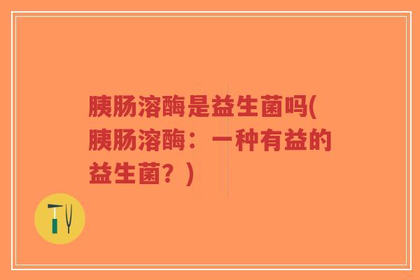 胰肠溶酶是益生菌吗(胰肠溶酶:一种有益的益生菌?)-第1张图片-超越 胰肠溶酶是益生菌吗(胰肠溶酶:一种有益的益生菌?)-第1张图片-超越