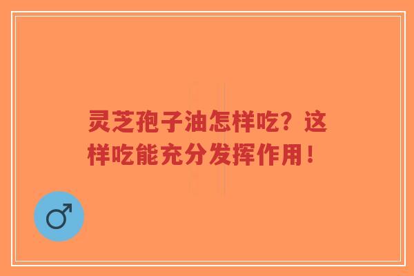 灵芝孢子油怎样吃?这样吃能充分发挥作用!-第1张图片-超越 灵芝孢子油怎样吃?这样吃能充分发挥作用!-第1张图片-超越