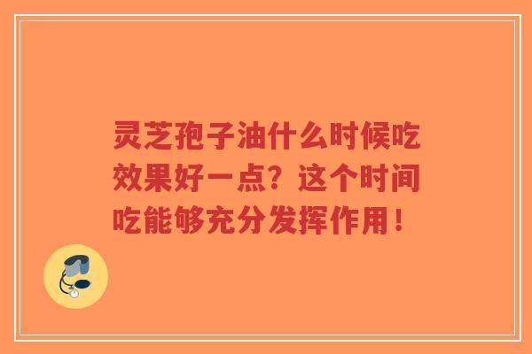 灵芝孢子油什么时候吃效果好一点?这个时间吃能够充分发挥作用!-第1张图片-超越 灵芝孢子油什么时候吃效果好一点?这个时间吃能够充分发挥作用!-第1张图片-超越