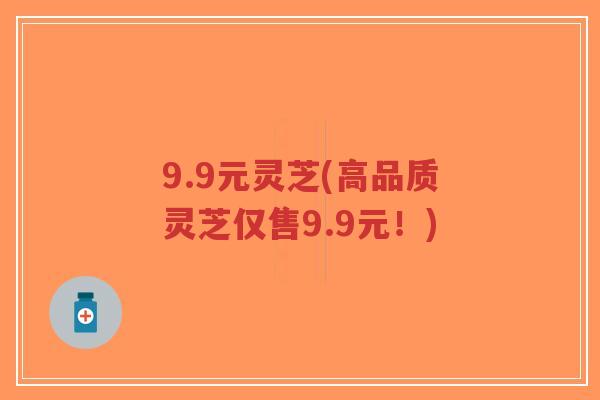9.9元灵芝(高品质灵芝仅售9.9元！)-第1张图片-超越