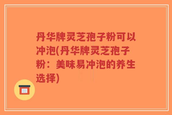 丹华牌灵芝孢子粉可以冲泡(丹华牌灵芝孢子粉:美味易冲泡的养生选择)-第1张图片-超越 丹华牌灵芝孢子粉可以冲泡(丹华牌灵芝孢子粉:美味易冲泡的养生选择)-第1张图片-超越