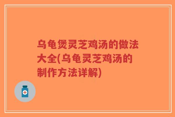 乌龟煲灵芝鸡汤的做法大全(乌龟灵芝鸡汤的制作方法详解)-第1张图片-超越 乌龟煲灵芝鸡汤的做法大全(乌龟灵芝鸡汤的制作方法详解)-第1张图片-超越