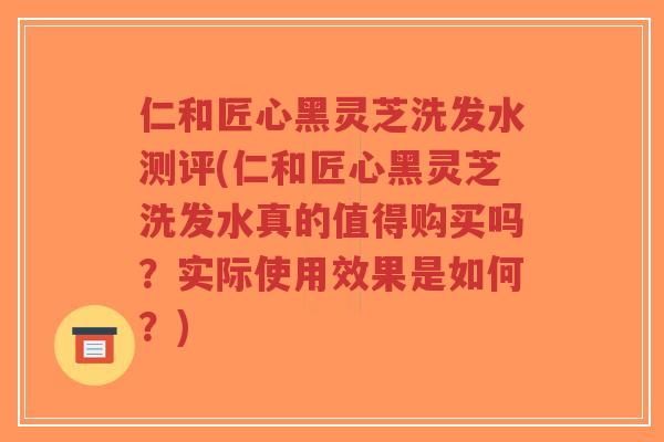 仁和匠心黑灵芝洗发水测评(仁和匠心黑灵芝洗发水真的值得购买吗？实际使用效果是如何？)-第1张图片-超越