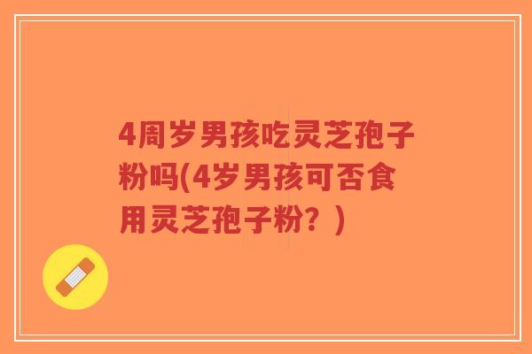 4周岁男孩吃灵芝孢子粉吗(4岁男孩可否食用灵芝孢子粉？)-第1张图片-超越