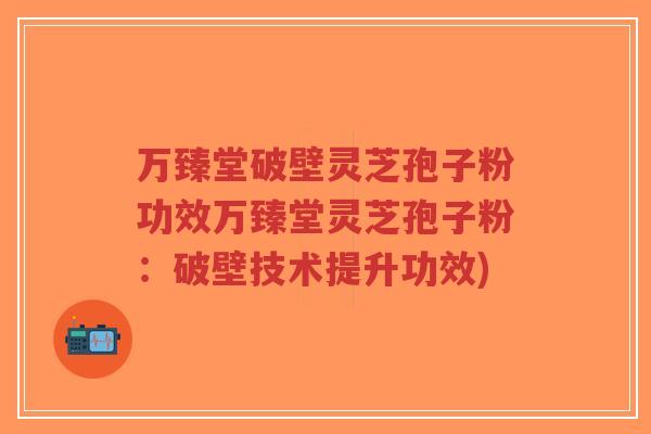 万臻堂破壁灵芝孢子粉功效万臻堂灵芝孢子粉:破壁技术提升功效)-第1张图片-超越 万臻堂破壁灵芝孢子粉功效万臻堂灵芝孢子粉:破壁技术提升功效)-第1张图片-超越