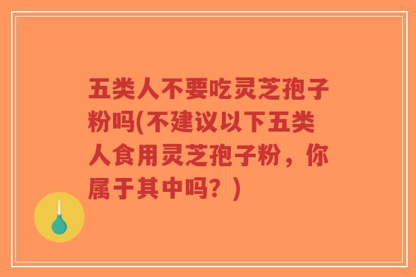 五类人不要吃灵芝孢子粉吗(不建议以下五类人食用灵芝孢子粉,你属于其中吗?)-第1张图片-超越 五类人不要吃灵芝孢子粉吗(不建议以下五类人食用灵芝孢子粉,你属于其中吗?)-第1张图片-超越