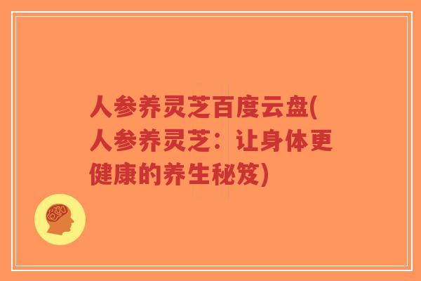 人参养灵芝百度云盘(人参养灵芝：让身体更健康的养生秘笈)-第1张图片-超越