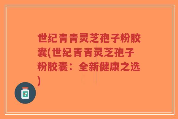世纪青青灵芝孢子粉胶囊(世纪青青灵芝孢子粉胶囊:全新健康之选)-第1张图片-超越 世纪青青灵芝孢子粉胶囊(世纪青青灵芝孢子粉胶囊:全新健康之选)-第1张图片-超越