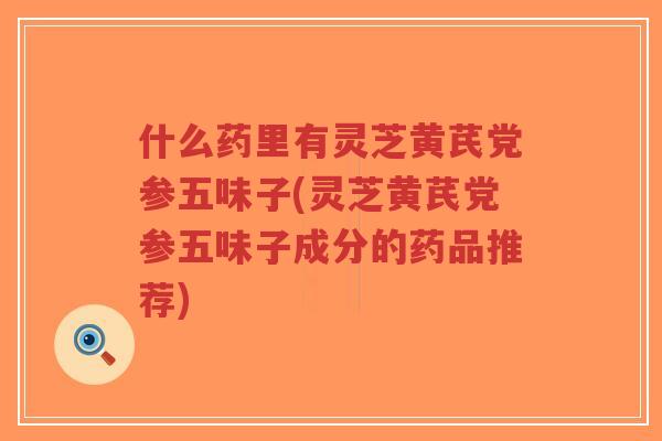 什么药里有灵芝黄芪党参五味子(灵芝黄芪党参五味子成分的药品推荐)-第1张图片-超越 什么药里有灵芝黄芪党参五味子(灵芝黄芪党参五味子成分的药品推荐)-第1张图片-超越
