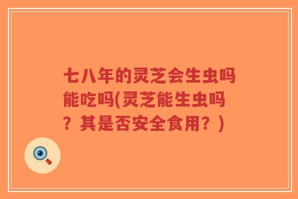 七八年的灵芝会生虫吗能吃吗(灵芝能生虫吗?其是否安全食用?)-第1张图片-超越 七八年的灵芝会生虫吗能吃吗(灵芝能生虫吗?其是否安全食用?)-第1张图片-超越