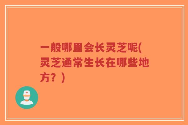 一般哪里会长灵芝呢(灵芝通常生长在哪些地方?)-第1张图片-超越 一般哪里会长灵芝呢(灵芝通常生长在哪些地方?)-第1张图片-超越