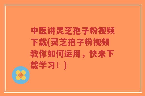 中医讲灵芝孢子粉视频下载(灵芝孢子粉视频教你如何运用,快来下载学习!)-第1张图片-超越 中医讲灵芝孢子粉视频下载(灵芝孢子粉视频教你如何运用,快来下载学习!)-第1张图片-超越