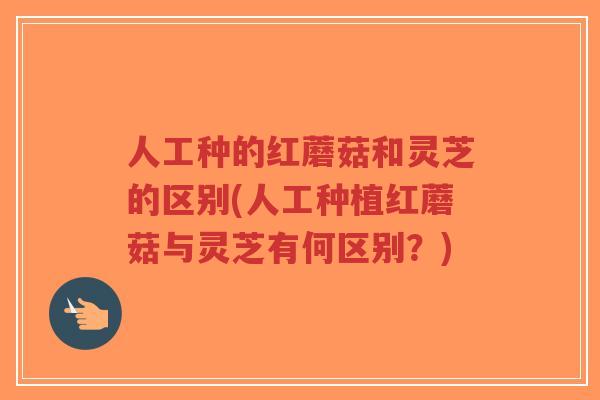 人工种的红蘑菇和灵芝的区别(人工种植红蘑菇与灵芝有何区别?)-第1张图片-超越 人工种的红蘑菇和灵芝的区别(人工种植红蘑菇与灵芝有何区别?)-第1张图片-超越