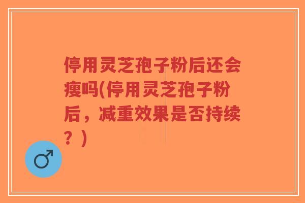 停用灵芝孢子粉后还会瘦吗(停用灵芝孢子粉后,减重效果是否持续?)-第1张图片-超越 停用灵芝孢子粉后还会瘦吗(停用灵芝孢子粉后,减重效果是否持续?)-第1张图片-超越