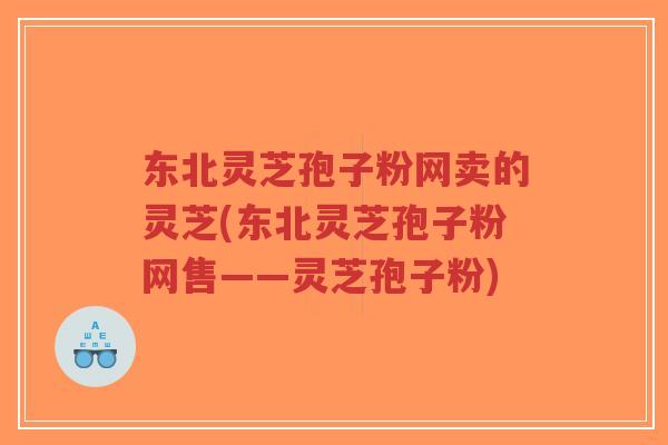 东北灵芝孢子粉网卖的灵芝(东北灵芝孢子粉网售——灵芝孢子粉)-第1张图片-超越 东北灵芝孢子粉网卖的灵芝(东北灵芝孢子粉网售——灵芝孢子粉)-第1张图片-超越