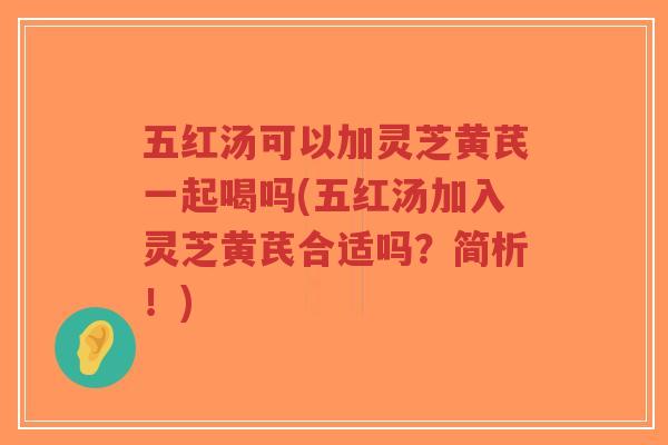五红汤可以加灵芝黄芪一起喝吗(五红汤加入灵芝黄芪合适吗？简析！)-第1张图片-超越