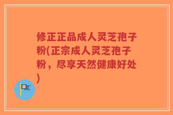 修正正品成人灵芝孢子粉(正宗成人灵芝孢子粉,尽享天然健康好处)-第1张图片-超越 修正正品成人灵芝孢子粉(正宗成人灵芝孢子粉,尽享天然健康好处)-第1张图片-超越