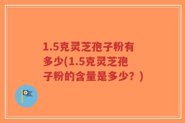 1.5克灵芝孢子粉有多少(1.5克灵芝孢子粉的含量是多少?)-第1张图片-超越 1.5克灵芝孢子粉有多少(1.5克灵芝孢子粉的含量是多少?)-第1张图片-超越