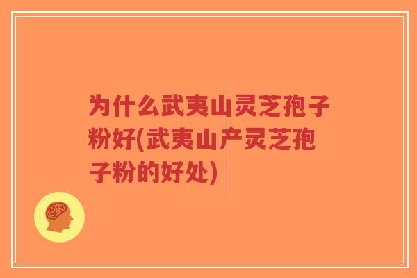 为什么武夷山灵芝孢子粉好(武夷山产灵芝孢子粉的好处)-第1张图片-超越