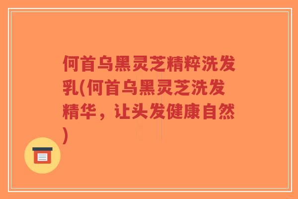 何首乌黑灵芝精粹洗发乳(何首乌黑灵芝洗发精华,让头发健康自然)-第1张图片-超越 何首乌黑灵芝精粹洗发乳(何首乌黑灵芝洗发精华,让头发健康自然)-第1张图片-超越
