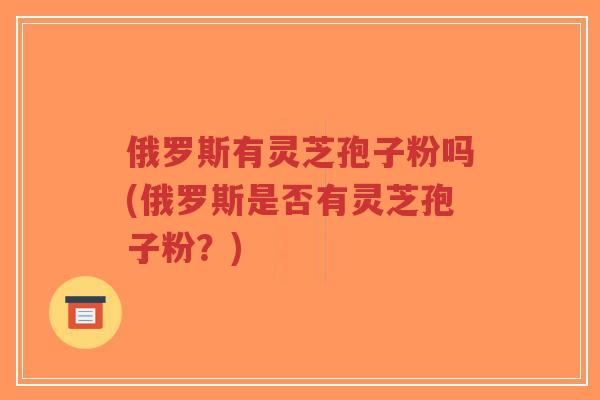 俄罗斯有灵芝孢子粉吗(俄罗斯是否有灵芝孢子粉?)-第1张图片-超越 俄罗斯有灵芝孢子粉吗(俄罗斯是否有灵芝孢子粉?)-第1张图片-超越