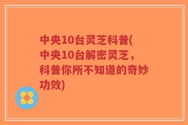 中央10台灵芝科普(中央10台解密灵芝,科普你所不知道的奇妙功效)-第1张图片-超越 中央10台灵芝科普(中央10台解密灵芝,科普你所不知道的奇妙功效)-第1张图片-超越