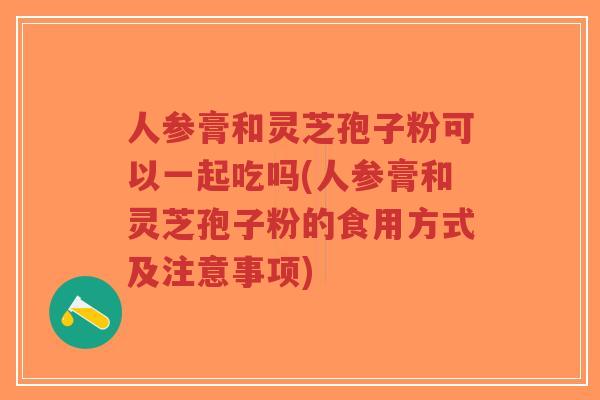人参膏和灵芝孢子粉可以一起吃吗(人参膏和灵芝孢子粉的食用方式及注意事项)-第1张图片-超越 人参膏和灵芝孢子粉可以一起吃吗(人参膏和灵芝孢子粉的食用方式及注意事项)-第1张图片-超越