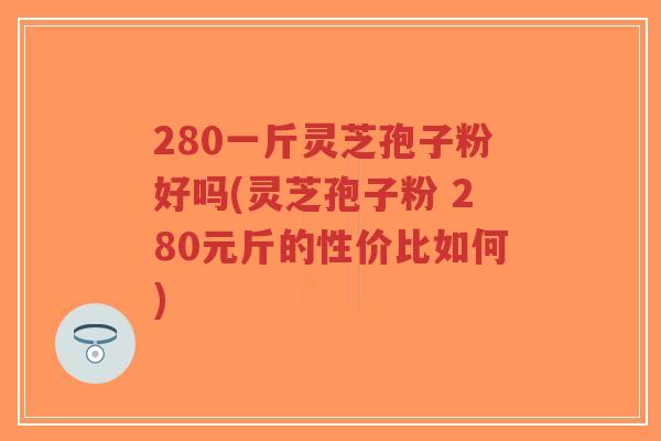 280一斤灵芝孢子粉好吗(灵芝孢子粉 280元斤的性价比如何)-第1张图片-超越
