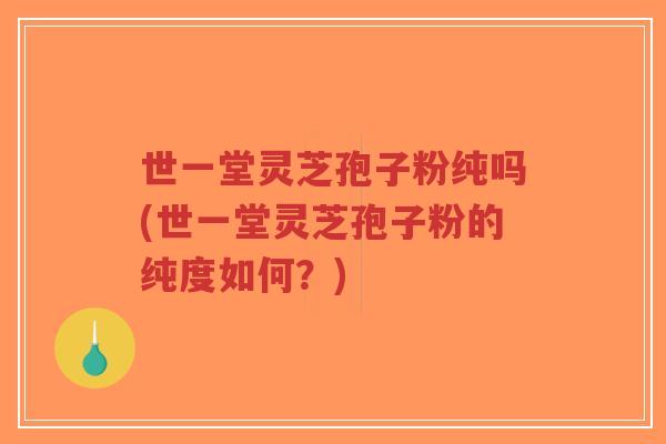 世一堂灵芝孢子粉纯吗(世一堂灵芝孢子粉的纯度如何?)-第1张图片-超越 世一堂灵芝孢子粉纯吗(世一堂灵芝孢子粉的纯度如何?)-第1张图片-超越