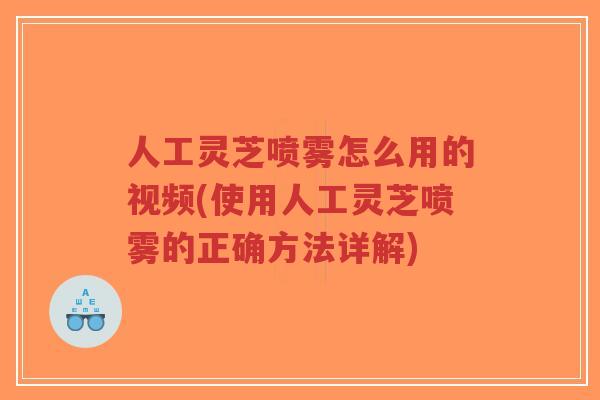 人工灵芝喷雾怎么用的视频(使用人工灵芝喷雾的正确方法详解)-第1张图片-超越