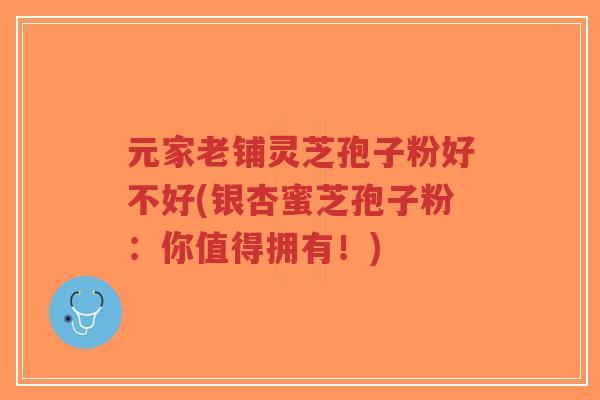 元家老铺灵芝孢子粉好不好(银杏蜜芝孢子粉：你值得拥有！)-第1张图片-超越