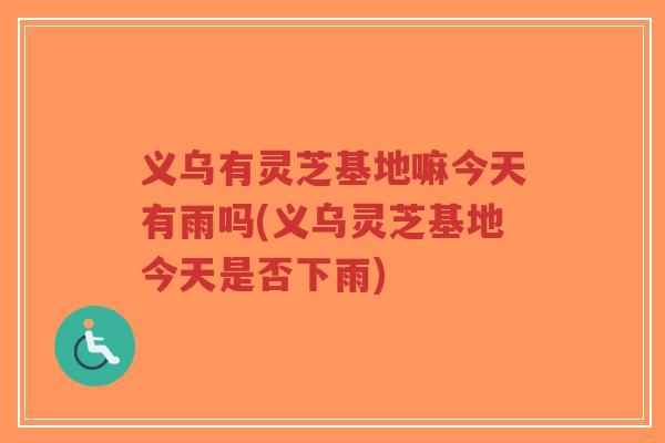 义乌有灵芝基地嘛今天有雨吗(义乌灵芝基地今天是否下雨)-第1张图片-超越 义乌有灵芝基地嘛今天有雨吗(义乌灵芝基地今天是否下雨)-第1张图片-超越