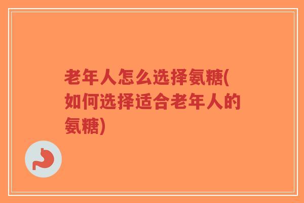 老年人怎么选择氨糖(如何选择适合老年人的氨糖)-第1张图片-超越 老年人怎么选择氨糖(如何选择适合老年人的氨糖)-第1张图片-超越