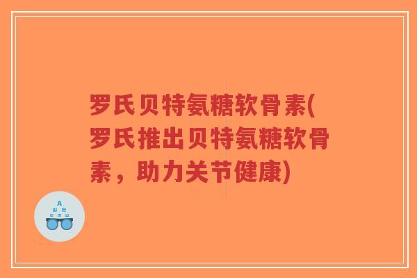 罗氏贝特氨糖软骨素(罗氏推出贝特氨糖软骨素,助力关节健康)-第1张图片-超越 罗氏贝特氨糖软骨素(罗氏推出贝特氨糖软骨素,助力关节健康)-第1张图片-超越