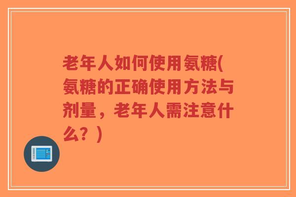 老年人如何使用氨糖(氨糖的正确使用方法与剂量,老年人需注意什么?)-第1张图片-超越 老年人如何使用氨糖(氨糖的正确使用方法与剂量,老年人需注意什么?)-第1张图片-超越