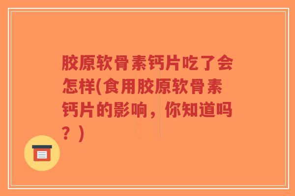 胶原软骨素钙片吃了会怎样(食用胶原软骨素钙片的影响,你知道吗?)-第1张图片-超越 胶原软骨素钙片吃了会怎样(食用胶原软骨素钙片的影响,你知道吗?)-第1张图片-超越