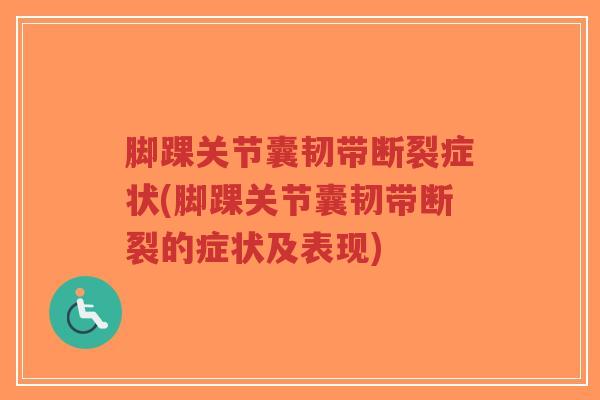 脚踝关节囊韧带断裂症状(脚踝关节囊韧带断裂的症状及表现)-第1张图片-超越 脚踝关节囊韧带断裂症状(脚踝关节囊韧带断裂的症状及表现)-第1张图片-超越
