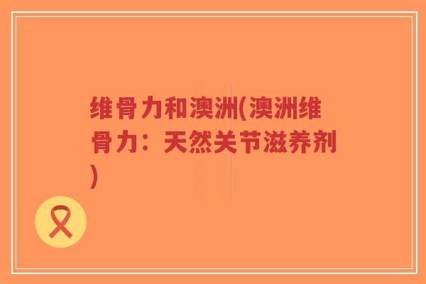 维骨力和澳洲(澳洲维骨力:天然关节滋养剂)-第1张图片-超越 维骨力和澳洲(澳洲维骨力:天然关节滋养剂)-第1张图片-超越
