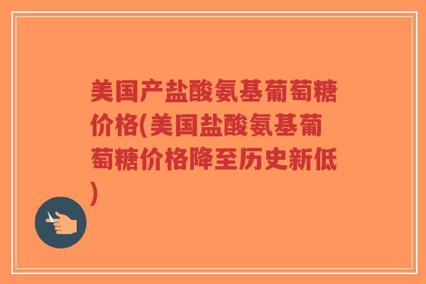 美国产盐酸氨基葡萄糖价格(美国盐酸氨基葡萄糖价格降至历史新低)-第1张图片-超越 美国产盐酸氨基葡萄糖价格(美国盐酸氨基葡萄糖价格降至历史新低)-第1张图片-超越