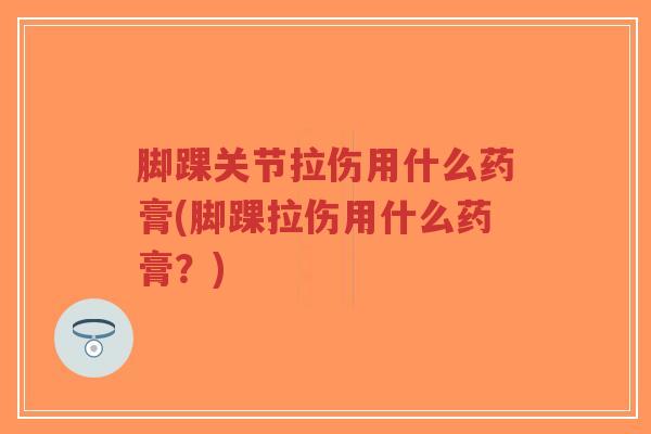 脚踝关节拉伤用什么药膏(脚踝拉伤用什么药膏?)-第1张图片-超越 脚踝关节拉伤用什么药膏(脚踝拉伤用什么药膏?)-第1张图片-超越