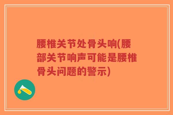腰椎关节处骨头响(腰部关节响声可能是腰椎骨头问题的警示)-第1张图片-超越 腰椎关节处骨头响(腰部关节响声可能是腰椎骨头问题的警示)-第1张图片-超越