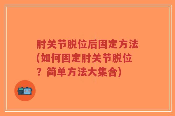 肘关节脱位后固定方法(如何固定肘关节脱位?简单方法大集合)-第1张图片-超越 肘关节脱位后固定方法(如何固定肘关节脱位?简单方法大集合)-第1张图片-超越
