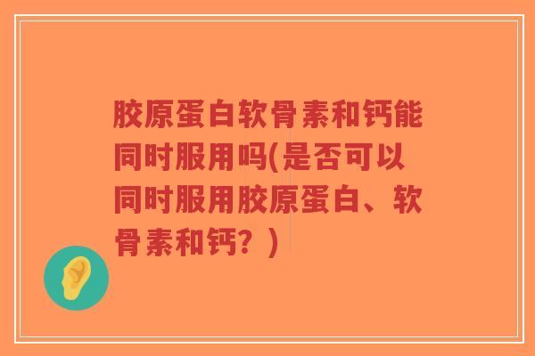 胶原蛋白软骨素和钙能同时服用吗(是否可以同时服用胶原蛋白、软骨素和钙?)-第1张图片-超越 胶原蛋白软骨素和钙能同时服用吗(是否可以同时服用胶原蛋白、软骨素和钙?)-第1张图片-超越