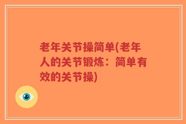 老年关节操简单(老年人的关节锻炼:简单有效的关节操)-第1张图片-超越 老年关节操简单(老年人的关节锻炼:简单有效的关节操)-第1张图片-超越