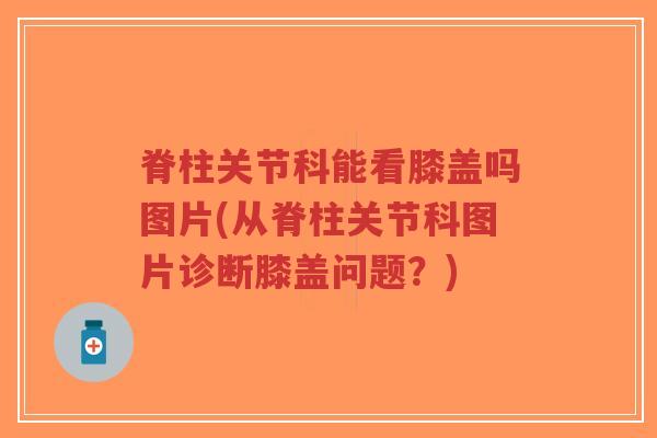 脊柱关节科能看膝盖吗图片(从脊柱关节科图片诊断膝盖问题?)-第1张图片-超越 脊柱关节科能看膝盖吗图片(从脊柱关节科图片诊断膝盖问题?)-第1张图片-超越