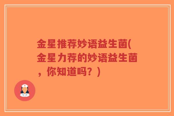 金星推荐妙语益生菌(金星力荐的妙语益生菌,你知道吗?)-第1张图片-超越 金星推荐妙语益生菌(金星力荐的妙语益生菌,你知道吗?)-第1张图片-超越